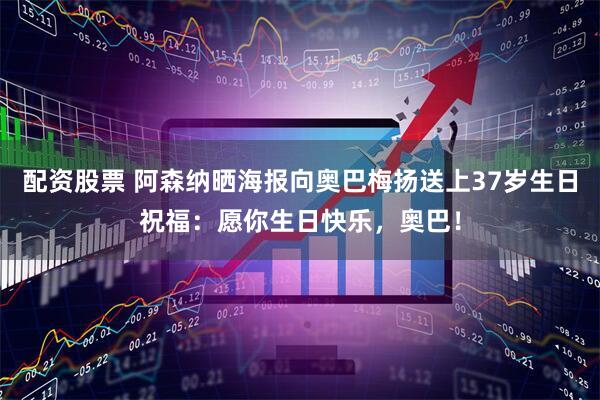 配资股票 阿森纳晒海报向奥巴梅扬送上37岁生日祝福：愿你生日快乐，奥巴！