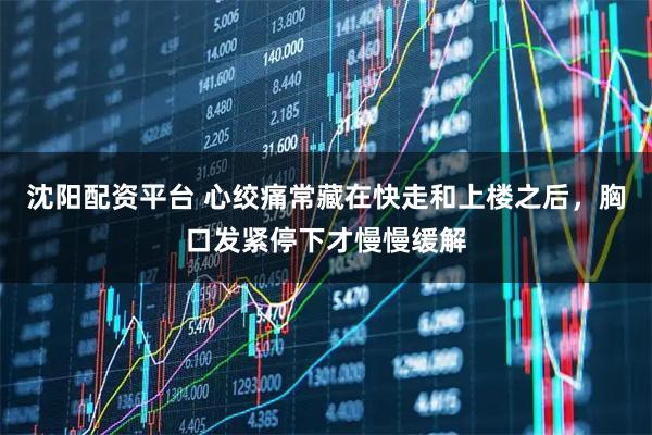 沈阳配资平台 心绞痛常藏在快走和上楼之后，胸口发紧停下才慢慢缓解