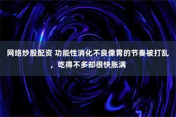 网络炒股配资 功能性消化不良像胃的节奏被打乱,吃得不多却很快胀满